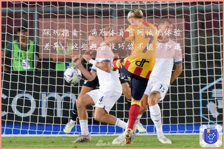 踩坑指南：满冠体育官网试玩体验差异，这些避雷技巧你不能不知道