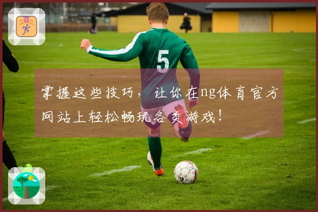 掌握这些技巧，让你在ng体育官方网站上轻松畅玩各类游戏！