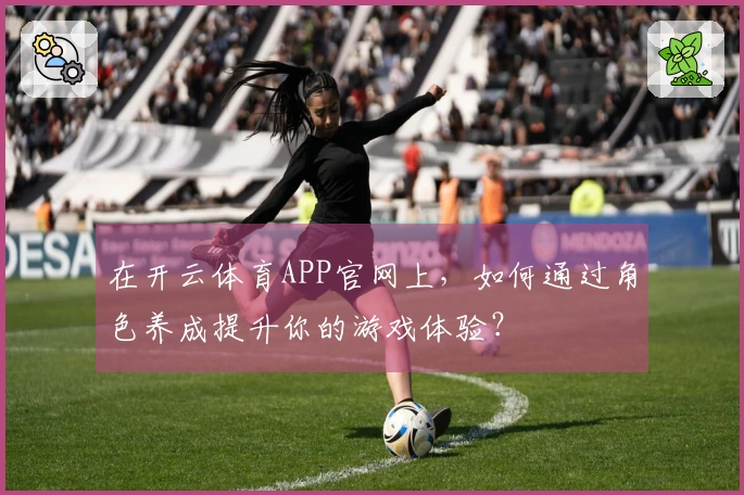 在开云体育APP官网上，如何通过角色养成提升你的游戏体验？
