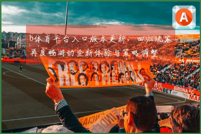 b体育平台入口版本更新，回归玩家再度畅游的全新体验与策略调整