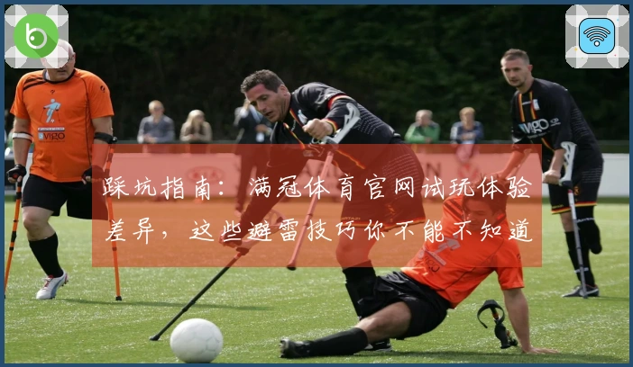 踩坑指南：满冠体育官网试玩体验差异，这些避雷技巧你不能不知道