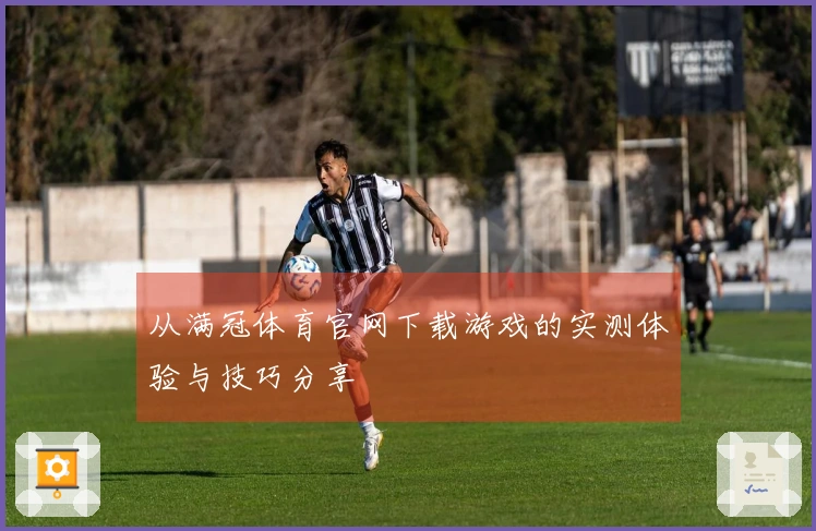 从满冠体育官网下载游戏的实测体验与技巧分享