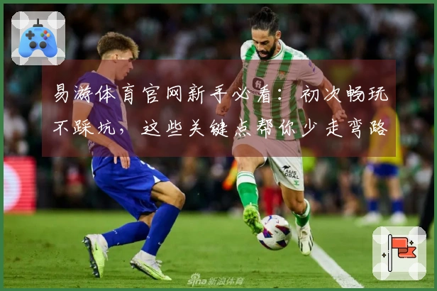 易游体育官网新手必看：初次畅玩不踩坑，这些关键点帮你少走弯路