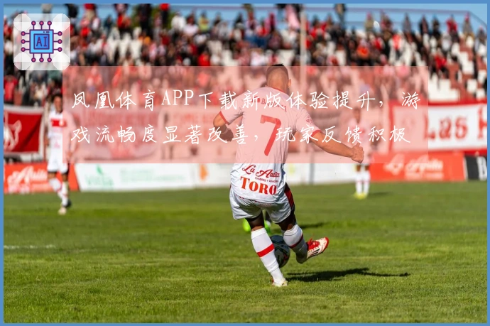 凤凰体育APP下载新版体验提升，游戏流畅度显著改善，玩家反馈积极