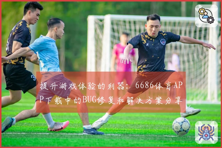 提升游戏体验的利器：6686体育APP下载中的BUG修复和解决方案分享