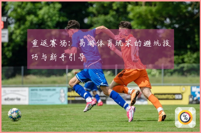 重返赛场：易游体育玩家的避坑技巧与新手引导