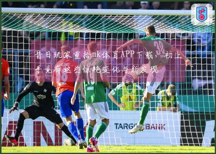 昔日玩家重拾mk体育APP下载，初上手竟有这些惊艳变化与新发现
