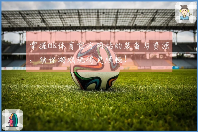 掌握mk体育官方网站的装备与资源，助你游戏玩得更顺畅！