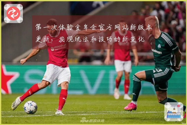 第一次体验金年会官方网站新版本更新，发现玩法和技巧的新变化