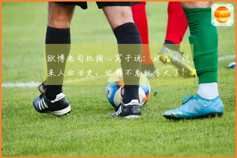 欧博老司机掏心窝子说：这几坑过来人血泪史，你再不看就亏大了！