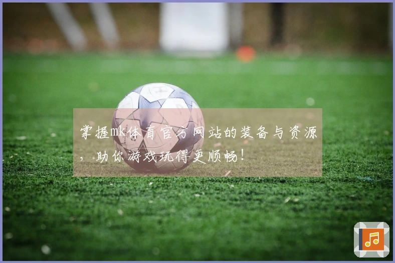 掌握mk体育官方网站的装备与资源，助你游戏玩得更顺畅！