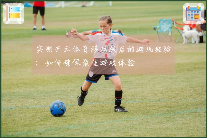 实测开云体育移动版后的避坑经验：如何确保最佳游戏体验