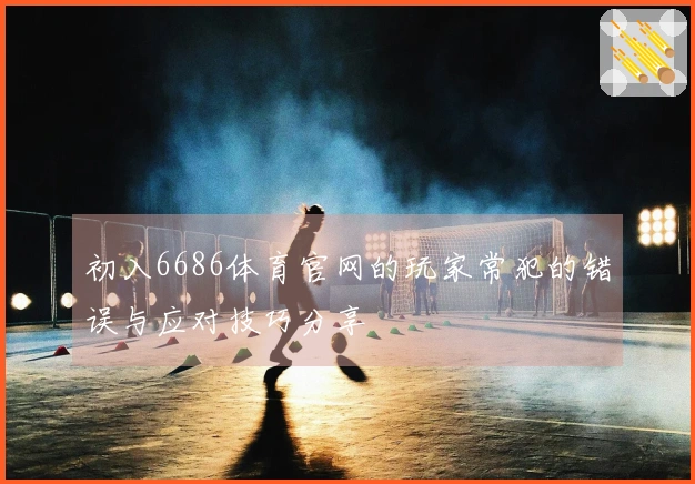 初入6686体育官网的玩家常犯的错误与应对技巧分享