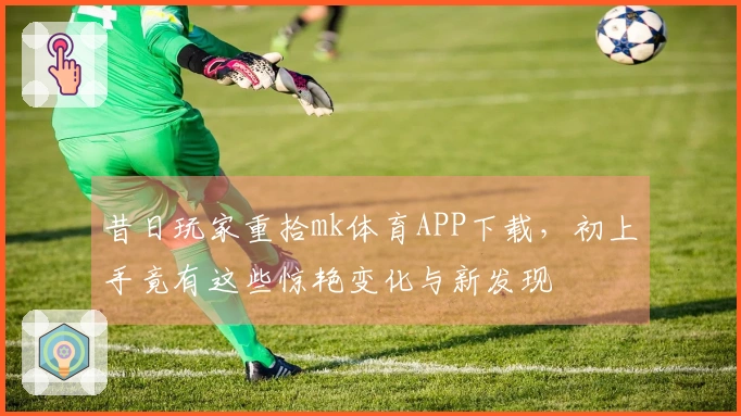 昔日玩家重拾mk体育APP下载，初上手竟有这些惊艳变化与新发现