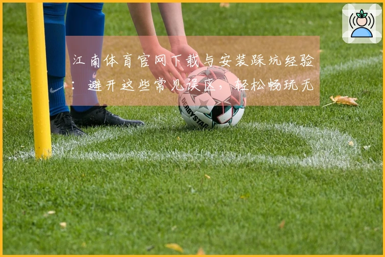 江南体育官网下载与安装踩坑经验:避开这些常见误区,轻松畅玩无忧