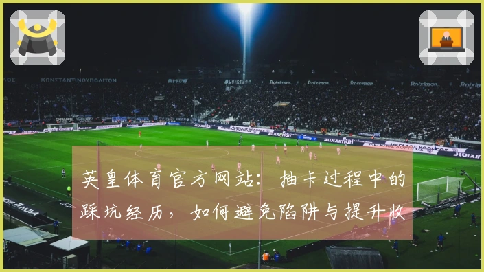 英皇体育官方网站：抽卡过程中的踩坑经历，如何避免陷阱与提升收益