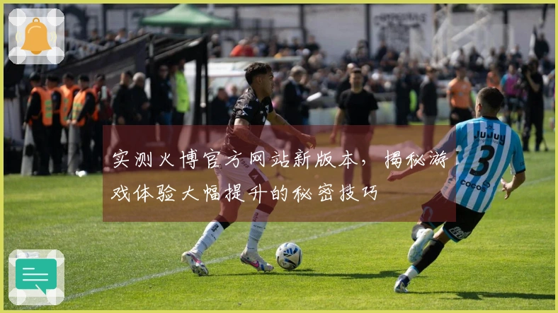 实测火博官方网站新版本，揭秘游戏体验大幅提升的秘密技巧