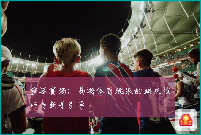 重返赛场：易游体育玩家的避坑技巧与新手引导