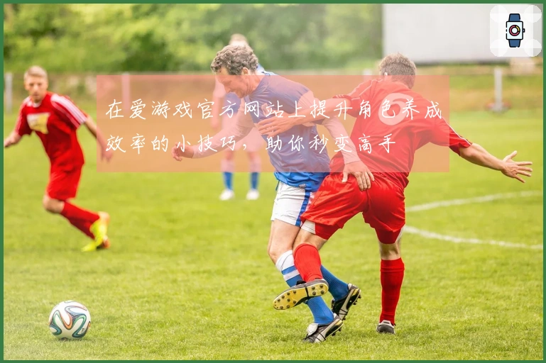 在爱游戏官方网站上提升角色养成效率的小技巧，助你秒变高手