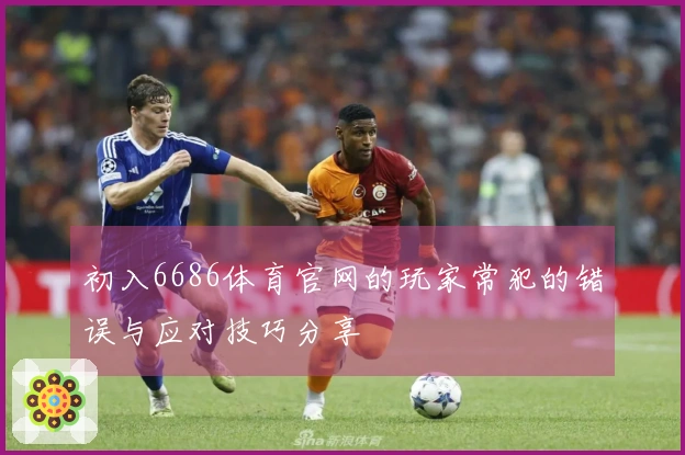 初入6686体育官网的玩家常犯的错误与应对技巧分享