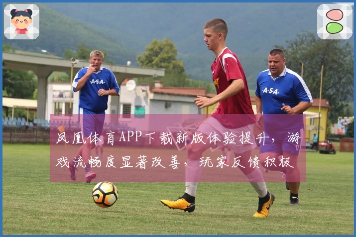 凤凰体育APP下载新版体验提升，游戏流畅度显著改善，玩家反馈积极