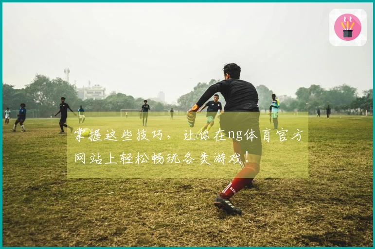 掌握这些技巧，让你在ng体育官方网站上轻松畅玩各类游戏！