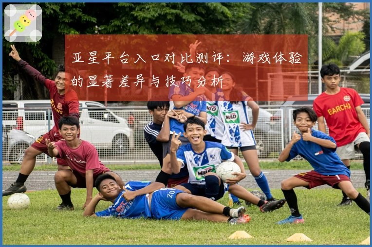 亚星平台入口对比测评：游戏体验的显著差异与技巧分析