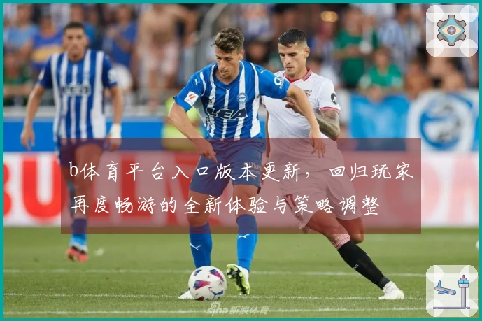 b体育平台入口版本更新，回归玩家再度畅游的全新体验与策略调整