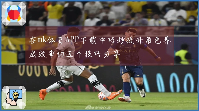 在mk体育APP下载中巧妙提升角色养成效率的五个技巧分享