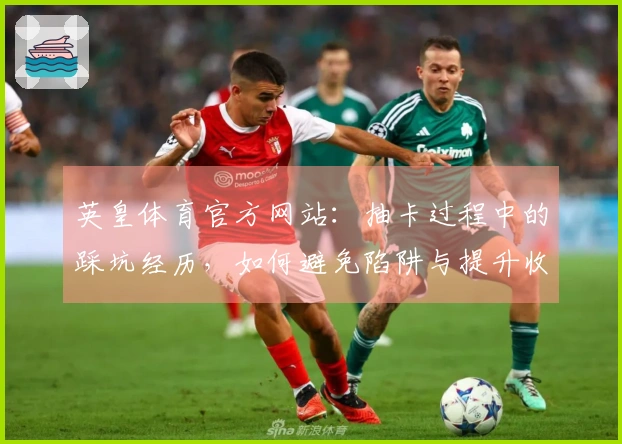 英皇体育官方网站：抽卡过程中的踩坑经历，如何避免陷阱与提升收益
