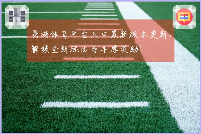 易游体育平台入口最新版本更新，解锁全新玩法与丰厚奖励！
