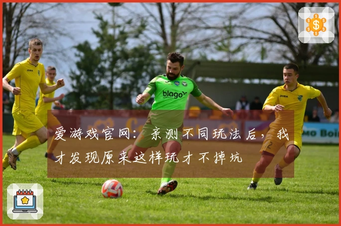 爱游戏官网：亲测不同玩法后，我才发现原来这样玩才不掉坑
